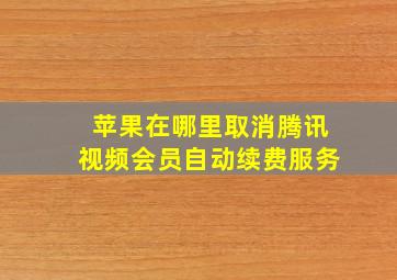 苹果在哪里取消腾讯视频会员自动续费服务