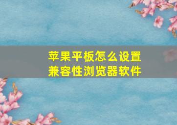 苹果平板怎么设置兼容性浏览器软件