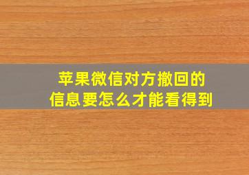 苹果微信对方撤回的信息要怎么才能看得到