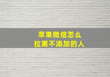 苹果微信怎么拉黑不添加的人