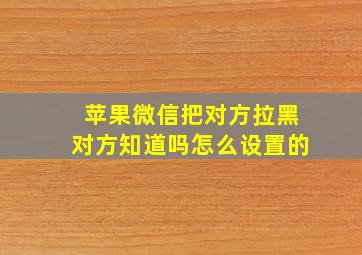 苹果微信把对方拉黑对方知道吗怎么设置的