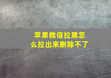 苹果微信拉黑怎么拉出来删除不了