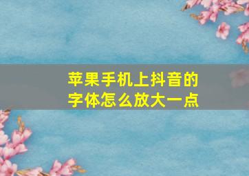 苹果手机上抖音的字体怎么放大一点