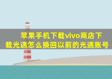 苹果手机下载vivo商店下载光遇怎么换回以前的光遇账号