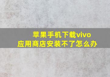 苹果手机下载vivo应用商店安装不了怎么办