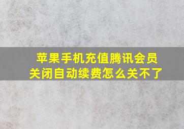 苹果手机充值腾讯会员关闭自动续费怎么关不了