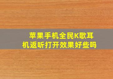 苹果手机全民K歌耳机返听打开效果好些吗