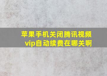 苹果手机关闭腾讯视频vip自动续费在哪关啊