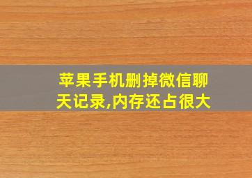 苹果手机删掉微信聊天记录,内存还占很大