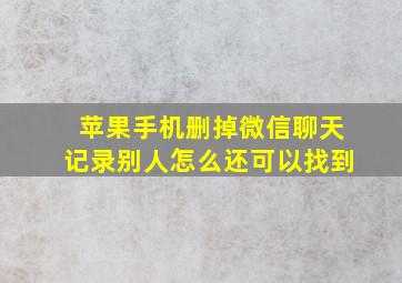 苹果手机删掉微信聊天记录别人怎么还可以找到