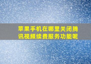 苹果手机在哪里关闭腾讯视频续费服务功能呢