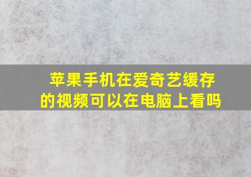 苹果手机在爱奇艺缓存的视频可以在电脑上看吗