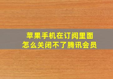 苹果手机在订阅里面怎么关闭不了腾讯会员