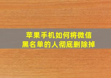 苹果手机如何将微信黑名单的人彻底删除掉