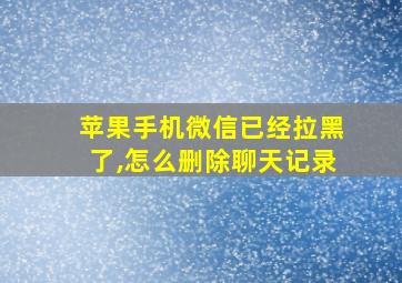 苹果手机微信已经拉黑了,怎么删除聊天记录