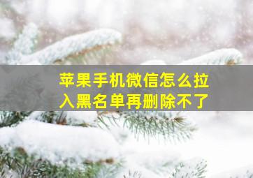 苹果手机微信怎么拉入黑名单再删除不了