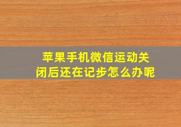 苹果手机微信运动关闭后还在记步怎么办呢