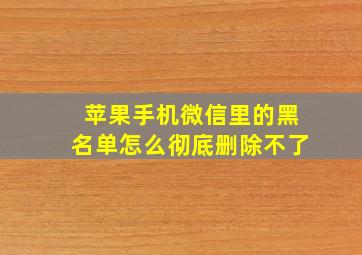 苹果手机微信里的黑名单怎么彻底删除不了