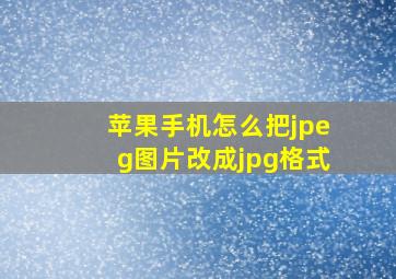 苹果手机怎么把jpeg图片改成jpg格式