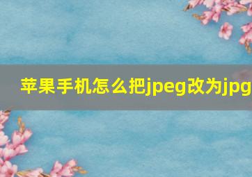 苹果手机怎么把jpeg改为jpg