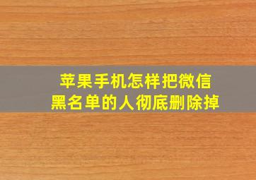 苹果手机怎样把微信黑名单的人彻底删除掉