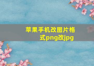 苹果手机改图片格式png改jpg