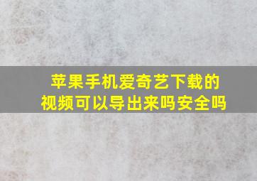 苹果手机爱奇艺下载的视频可以导出来吗安全吗