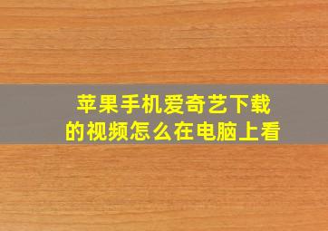 苹果手机爱奇艺下载的视频怎么在电脑上看