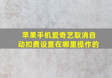 苹果手机爱奇艺取消自动扣费设置在哪里操作的