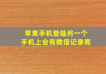 苹果手机登陆另一个手机上会有微信记录呢