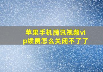 苹果手机腾讯视频vip续费怎么关闭不了了