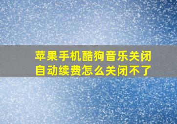 苹果手机酷狗音乐关闭自动续费怎么关闭不了