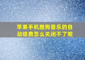 苹果手机酷狗音乐的自动续费怎么关闭不了呢