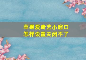 苹果爱奇艺小窗口怎样设置关闭不了