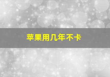 苹果用几年不卡