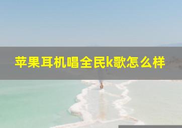 苹果耳机唱全民k歌怎么样