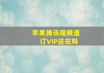 苹果腾讯视频退订VIP还在吗