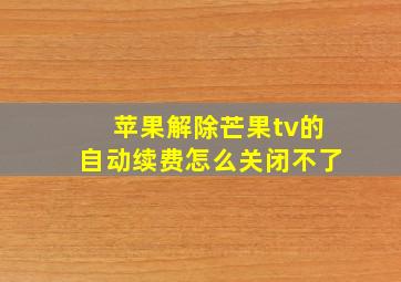 苹果解除芒果tv的自动续费怎么关闭不了