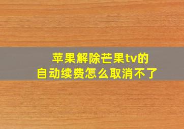 苹果解除芒果tv的自动续费怎么取消不了