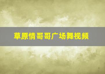 草原情哥哥广场舞视频