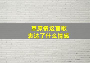 草原情这首歌表达了什么情感