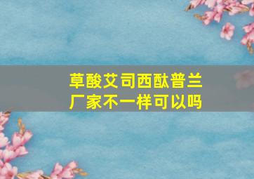 草酸艾司西酞普兰厂家不一样可以吗