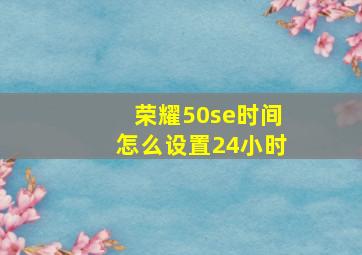 荣耀50se时间怎么设置24小时