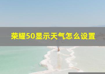 荣耀50显示天气怎么设置