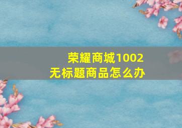 荣耀商城1002无标题商品怎么办