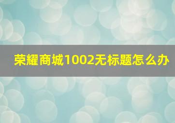 荣耀商城1002无标题怎么办