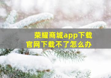 荣耀商城app下载官网下载不了怎么办