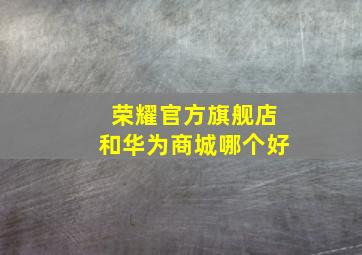 荣耀官方旗舰店和华为商城哪个好