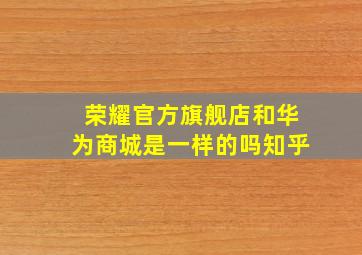 荣耀官方旗舰店和华为商城是一样的吗知乎