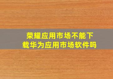 荣耀应用市场不能下载华为应用市场软件吗